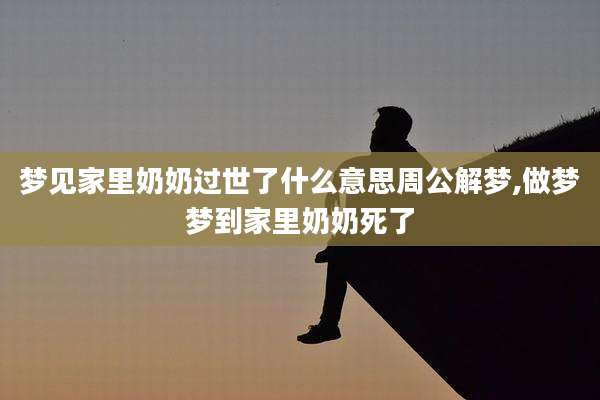 梦见家里奶奶过世了什么意思周公解梦,做梦梦到家里奶奶死了