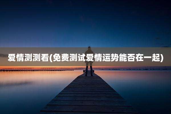 爱情测测看(免费测试爱情运势能否在一起)