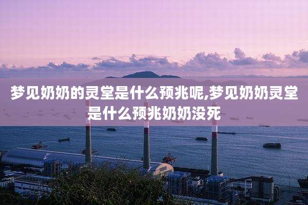 梦见奶奶的灵堂是什么预兆呢,梦见奶奶灵堂是什么预兆奶奶没死