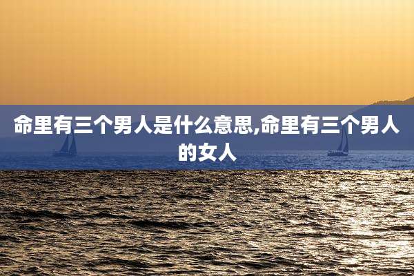 命里有三个男人是什么意思,命里有三个男人的女人