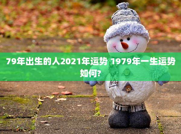 79年出生的人2021年运势 1979年一生运势如何?