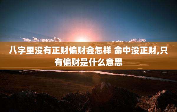 八字里没有正财偏财会怎样 命中没正财,只有偏财是什么意思