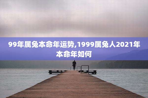 99年属兔本命年运势,1999属兔人2021年本命年如何