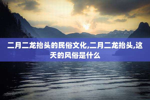二月二龙抬头的民俗文化,二月二龙抬头,这天的风俗是什么