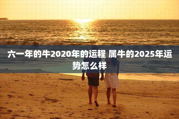 六一年的牛2020年的运程 属牛的2025年运势怎么样