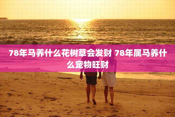 78年马养什么花树草会发财 78年属马养什么宠物旺财