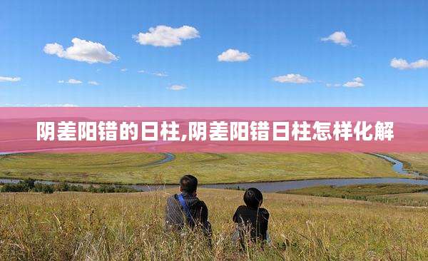 阴差阳错的日柱,阴差阳错日柱怎样化解