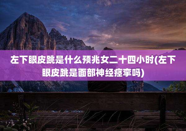 左下眼皮跳是什么预兆女二十四小时(左下眼皮跳是面部神经痉挛吗)