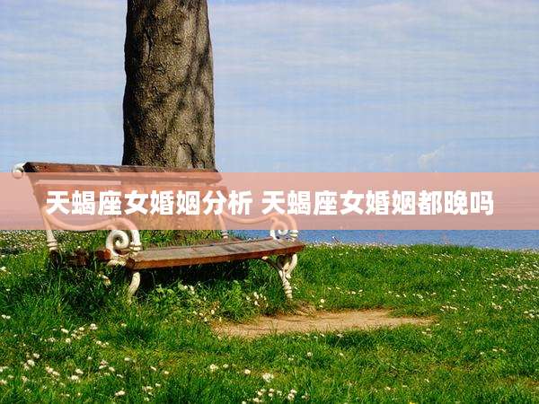天蝎座女婚姻分析 天蝎座女婚姻都晚吗