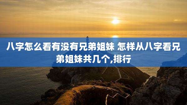 八字怎么看有没有兄弟姐妹 怎样从八字看兄弟姐妹共几个,排行
