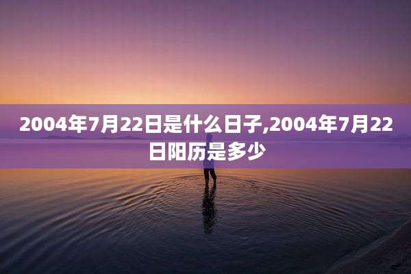 2004年7月22日是什么日子,2004年7月22日阳历是多少