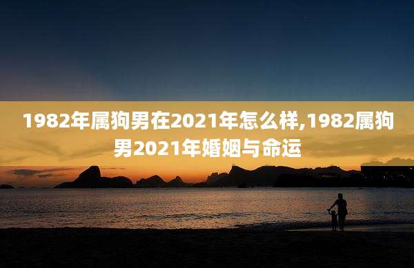 1982年属狗男在2021年怎么样,1982属狗男2021年婚姻与命运