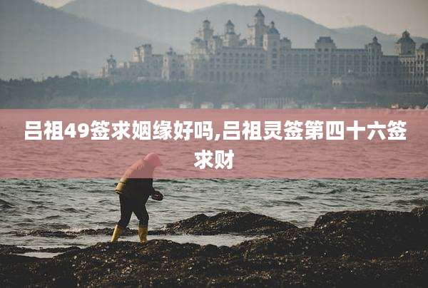 吕祖49签求姻缘好吗,吕祖灵签第四十六签求财