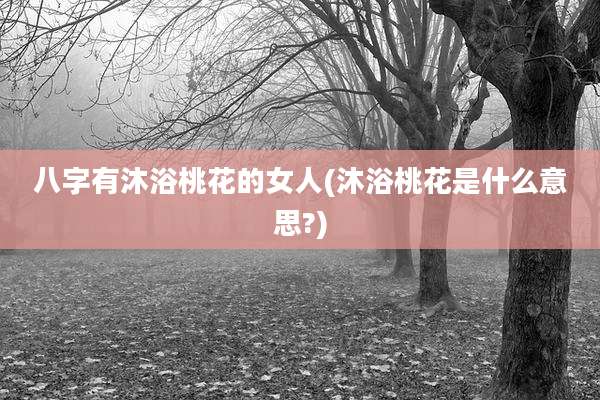 八字有沐浴桃花的女人(沐浴桃花是什么意思?)