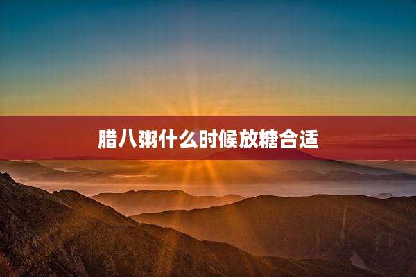 腊八粥什么时候放糖合适