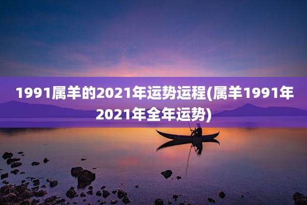 1991属羊的2021年运势运程(属羊1991年2021年全年运势)