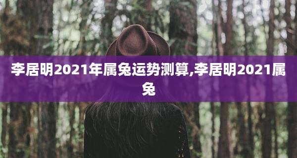 李居明2021年属兔运势测算,李居明2021属兔