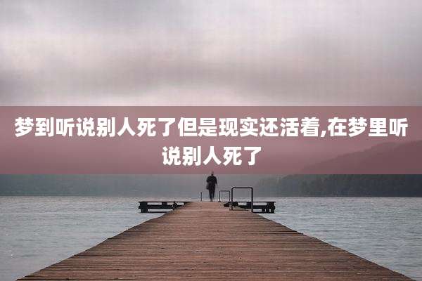梦到听说别人死了但是现实还活着,在梦里听说别人死了