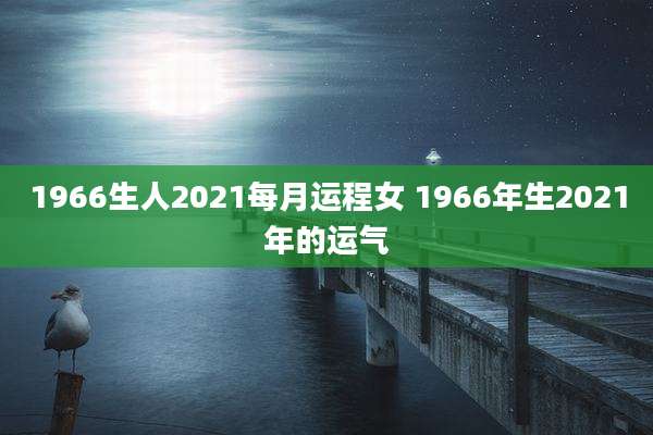 1966生人2021每月运程女 1966年生2021年的运气