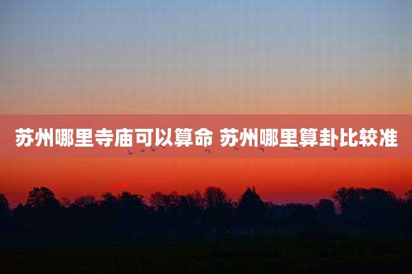 苏州哪里寺庙可以算命 苏州哪里算卦比较准