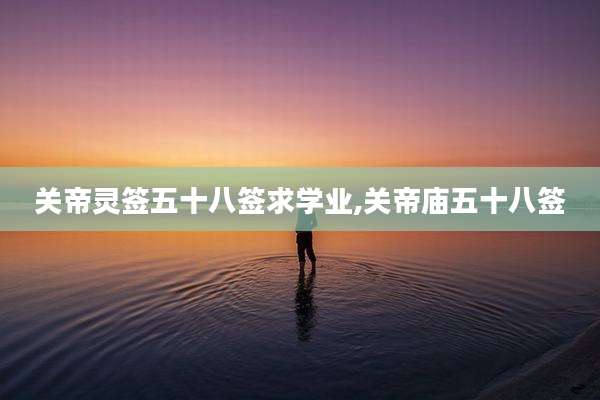 关帝灵签五十八签求学业,关帝庙五十八签