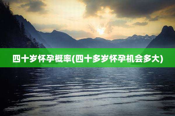 四十岁怀孕概率(四十多岁怀孕机会多大)
