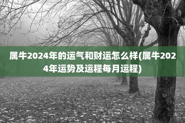 属牛2024年的运气和财运怎么样(属牛2024年运势及运程每月运程)