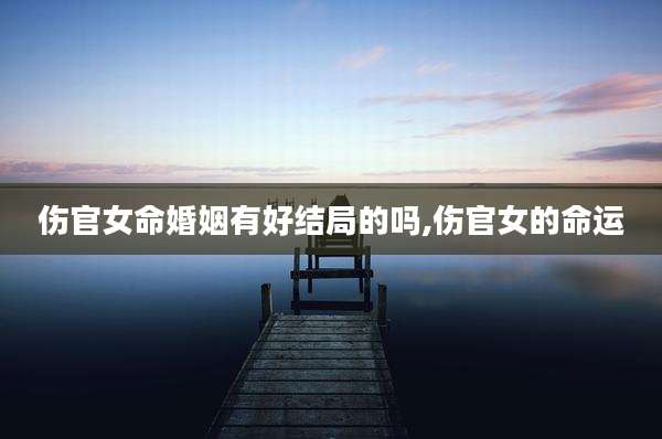 伤官女命婚姻有好结局的吗,伤官女的命运