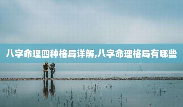 八字命理四种格局详解,八字命理格局有哪些