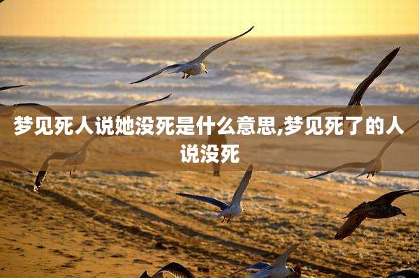 梦见死人说她没死是什么意思,梦见死了的人说没死
