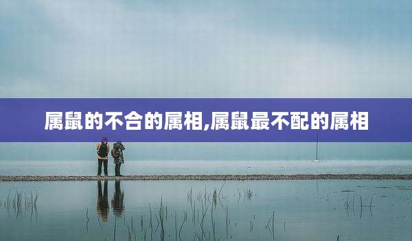 属鼠的不合的属相,属鼠最不配的属相
