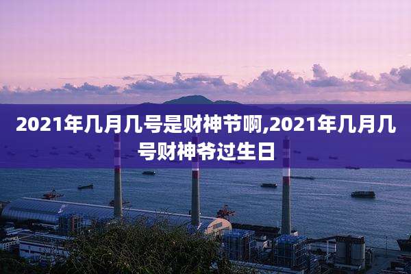 2021年几月几号是财神节啊,2021年几月几号财神爷过生日