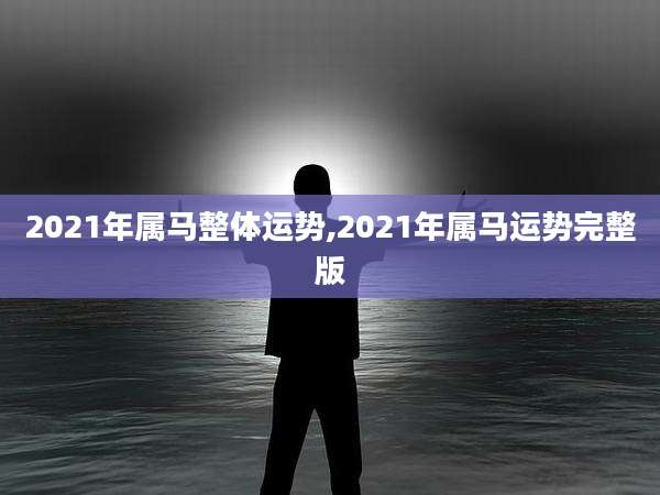 2021年属马整体运势,2021年属马运势完整版