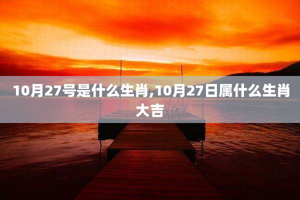 10月27号是什么生肖,10月27日属什么生肖大吉