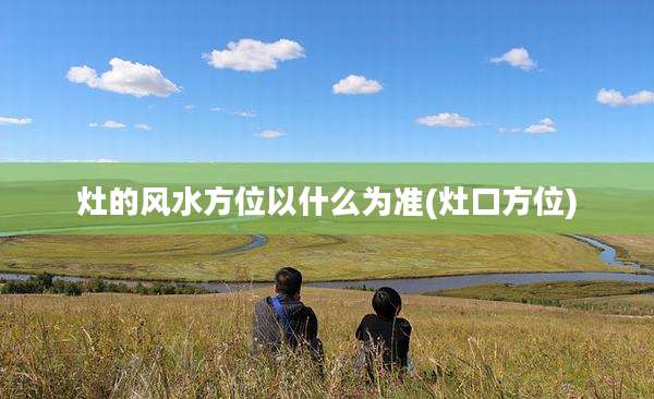灶的风水方位以什么为准(灶口方位)