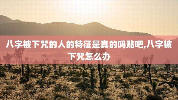 八字被下咒的人的特征是真的吗贴吧,八字被下咒怎么办