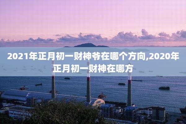 2021年正月初一财神爷在哪个方向,2020年正月初一财神在哪方