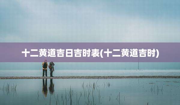 十二黄道吉日吉时表(十二黄道吉时)