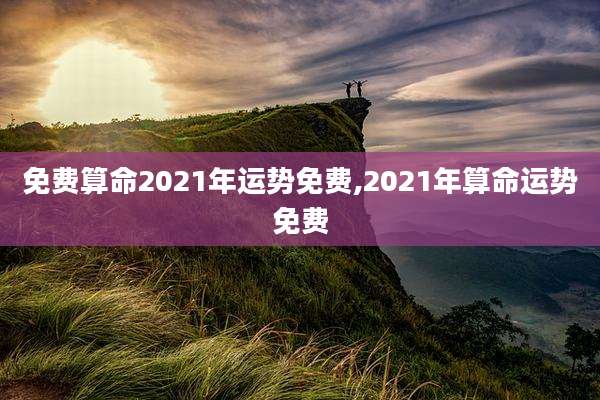 免费算命2021年运势免费,2021年算命运势免费