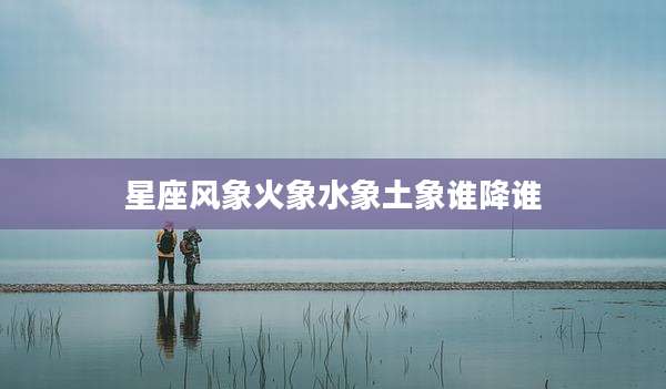 星座风象火象水象土象谁降谁