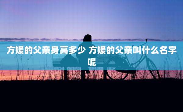 方媛的父亲身高多少 方媛的父亲叫什么名字呢
