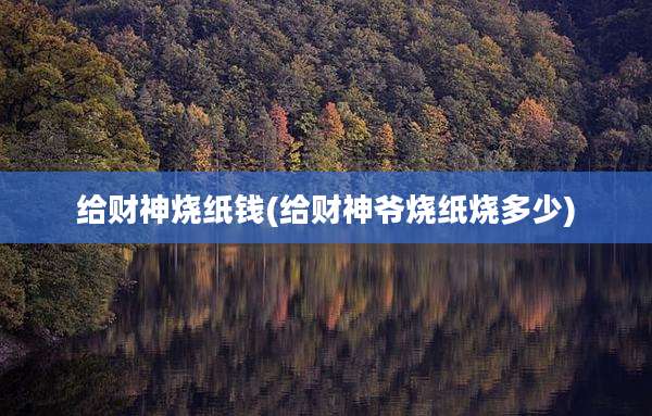 给财神烧纸钱(给财神爷烧纸烧多少)