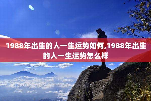 1988年出生的人一生运势如何,1988年出生的人一生运势怎么样
