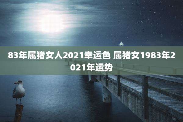 83年属猪女人2021幸运色 属猪女1983年2021年运势