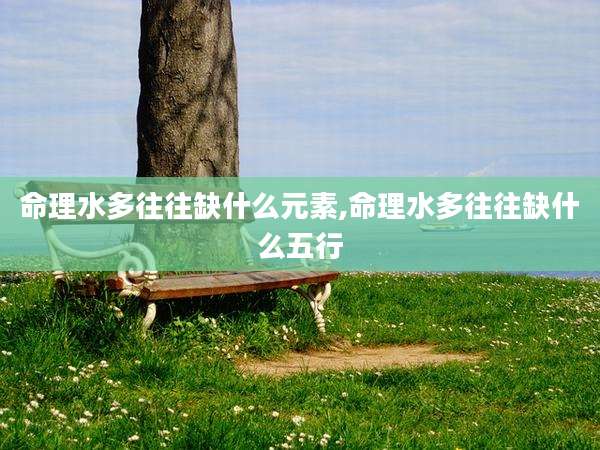 命理水多往往缺什么元素,命理水多往往缺什么五行