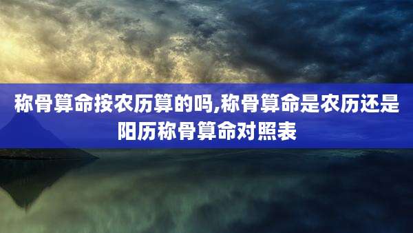 称骨算命按农历算的吗,称骨算命是农历还是阳历称骨算命对照表