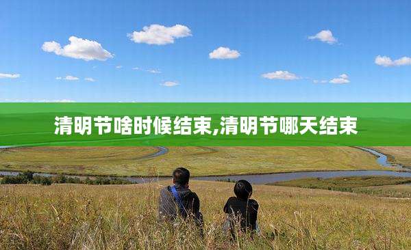 清明节啥时候结束,清明节哪天结束