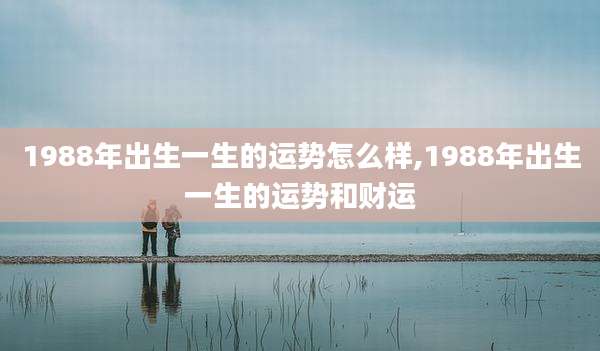 1988年出生一生的运势怎么样,1988年出生一生的运势和财运