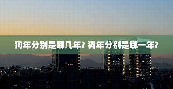 狗年分别是哪几年? 狗年分别是哪一年?