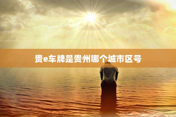贵e车牌是贵州哪个城市区号